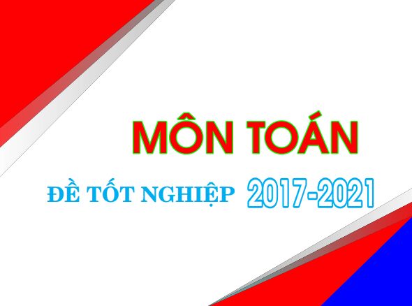 Tuyển tập đề thi tốt nghiệp THPT môn Toán (2017 2021)